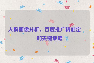 人群畫像分析，百度推廣精準(zhǔn)定向的關(guān)鍵策略