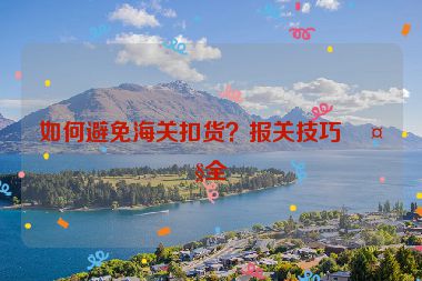 如何避免海關(guān)扣貨？報(bào)關(guān)技巧大全