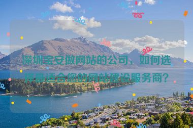 深圳寶安做網(wǎng)站的公司，如何選擇最適合您的網(wǎng)站建設(shè)服務(wù)商？