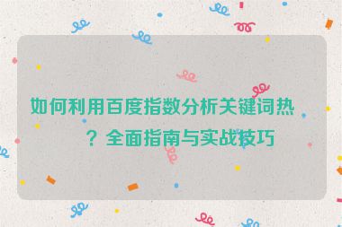 如何利用百度指數(shù)分析關鍵詞熱度？全面指南與實戰(zhàn)技巧