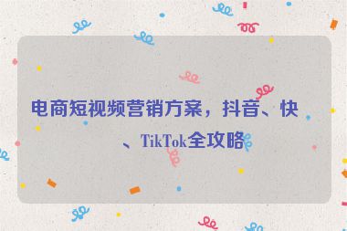 電商短視頻營銷方案，抖音、快手、TikTok全攻略