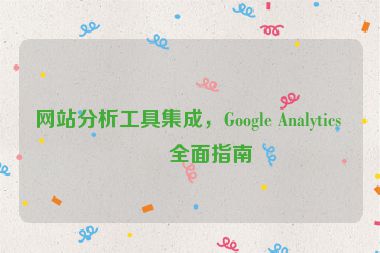 網(wǎng)站分析工具集成，Google Analytics 的全面指南