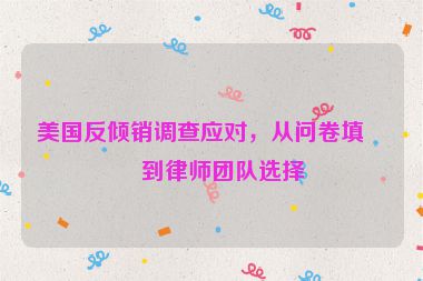 美國反傾銷調(diào)查應(yīng)對，從問卷填寫到律師團隊選擇