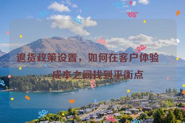 退貨政策設(shè)置，如何在客戶體驗與成本之間找到平衡點