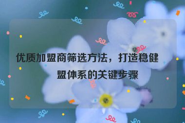 優(yōu)質(zhì)加盟商篩選方法，打造穩(wěn)健加盟體系的關(guān)鍵步驟