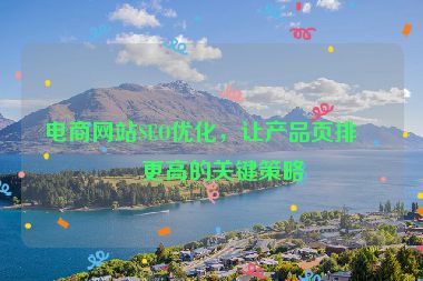 電商網(wǎng)站SEO優(yōu)化，讓產(chǎn)品頁排名更高的關(guān)鍵策略