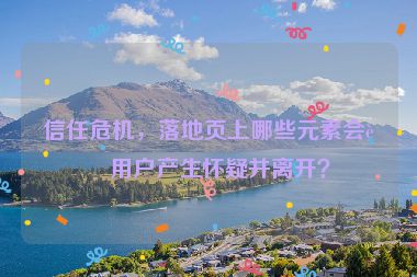 信任危機(jī)，落地頁(yè)上哪些元素會(huì)讓用戶產(chǎn)生懷疑并離開(kāi)？