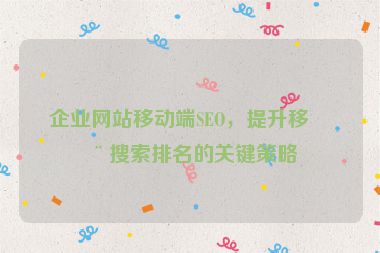 企業(yè)網(wǎng)站移動(dòng)端SEO，提升移動(dòng)搜索排名的關(guān)鍵策略