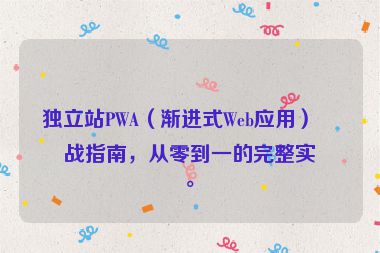 獨(dú)立站PWA（漸進(jìn)式Web應(yīng)用）實(shí)戰(zhàn)指南，從零到一的完整實(shí)現(xiàn)