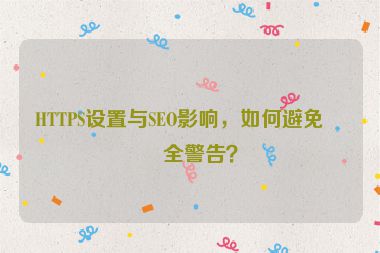 HTTPS設(shè)置與SEO影響，如何避免安全警告？