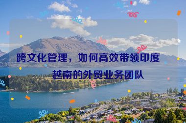 跨文化管理，如何高效帶領印度、越南的外貿(mào)業(yè)務團隊