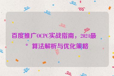 百度推廣OCPC實(shí)戰(zhàn)指南，2024最新算法解析與優(yōu)化策略