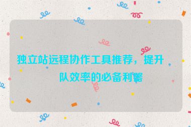 獨(dú)立站遠(yuǎn)程協(xié)作工具推薦，提升團(tuán)隊效率的必備利器