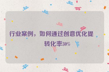 行業(yè)案例，如何通過創(chuàng)意優(yōu)化提升轉(zhuǎn)化率30%
