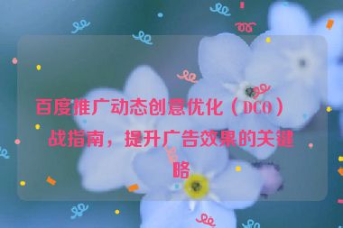百度推廣動態(tài)創(chuàng)意優(yōu)化（DCO）實(shí)戰(zhàn)指南，提升廣告效果的關(guān)鍵策略