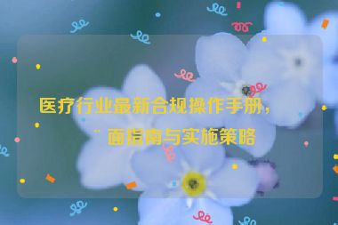 醫(yī)療行業(yè)最新合規(guī)操作手冊，全面指南與實施策略