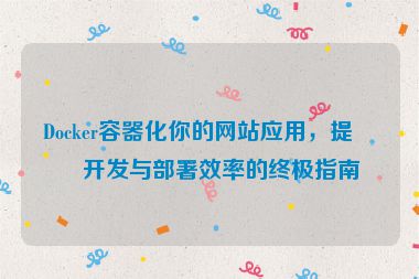 Docker容器化你的網(wǎng)站應(yīng)用，提升開發(fā)與部署效率的終極指南