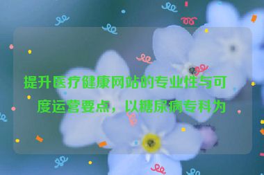 提升醫(yī)療健康網(wǎng)站的專業(yè)性與可信度運營要點，以糖尿病?？茷槔? /></p>
<hr />
<h2 id=