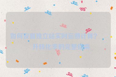 如何設置獨立站實時運費計算？提升轉(zhuǎn)化率的完整指南