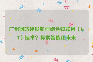 廣州網(wǎng)站建設(shè)如何結(jié)合物聯(lián)網(wǎng)（IoT）技術(shù)？探索智能化未來