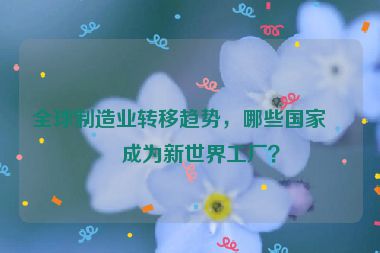 全球制造業(yè)轉(zhuǎn)移趨勢，哪些國家正成為新世界工廠？