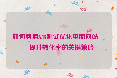 如何利用A/B測(cè)試優(yōu)化電商網(wǎng)站，提升轉(zhuǎn)化率的關(guān)鍵策略