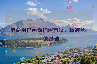 電商用戶畫像構(gòu)建方案，精準(zhǔn)營(yíng)銷的基礎(chǔ)