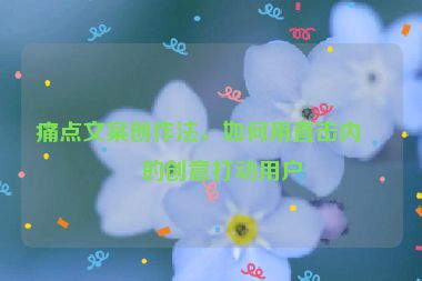 痛點(diǎn)文案創(chuàng)作法，如何用直擊內(nèi)心的創(chuàng)意打動用戶