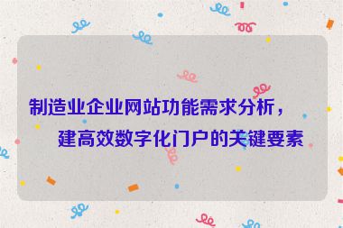制造業(yè)企業(yè)網(wǎng)站功能需求分析，構(gòu)建高效數(shù)字化門戶的關(guān)鍵要素