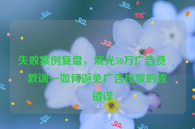 失敗案例復(fù)盤(pán)，燒光50萬(wàn)廣告費(fèi)的教訓(xùn)—如何避免廣告投放的致命錯(cuò)誤