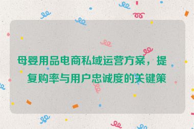 母嬰用品電商私域運(yùn)營方案，提升復(fù)購率與用戶忠誠度的關(guān)鍵策略