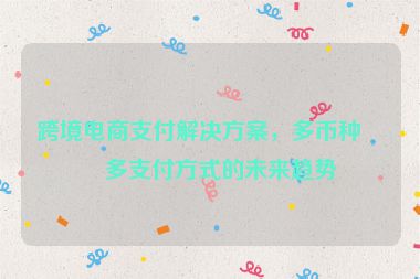 跨境電商支付解決方案，多幣種與多支付方式的未來趨勢