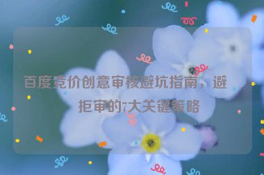 百度競價創(chuàng)意審核避坑指南，避免拒審的7大關(guān)鍵策略