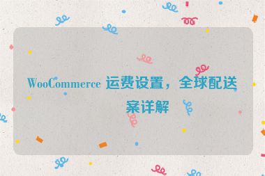 WooCommerce 運(yùn)費(fèi)設(shè)置，全球配送方案詳解