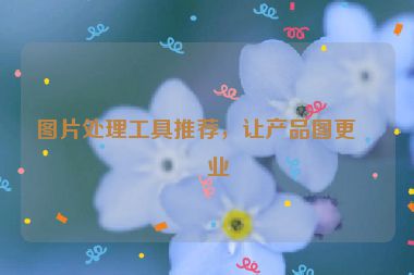 圖片處理工具推薦，讓產(chǎn)品圖更專業(yè)