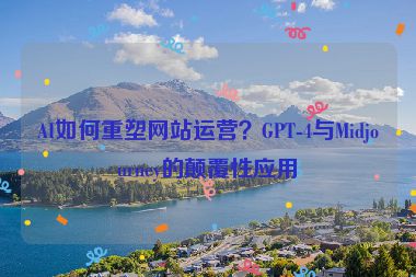 AI如何重塑網(wǎng)站運營？GPT-4與Midjourney的顛覆性應(yīng)用