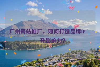 廣州網(wǎng)站推廣，如何打造品牌IP提升影響力？
