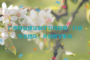 廣州網(wǎng)站建設(shè)制作公司招聘，打造專業(yè)團(tuán)隊(duì)，共創(chuàng)數(shù)字未來(lái)