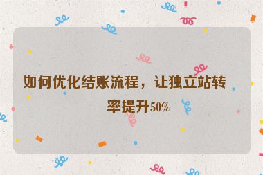 如何優(yōu)化結(jié)賬流程，讓獨(dú)立站轉(zhuǎn)化率提升50%