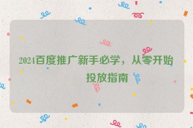 2024百度推廣新手必學(xué)，從零開(kāi)始的投放指南
