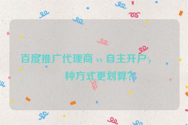 百度推廣代理商 vs 自主開戶，哪種方式更劃算？