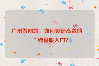 廣州做網(wǎng)站，如何設計高效的在線客服入口？