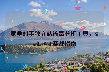 競爭對手獨立站流量分析工具，SimilarWeb實戰(zhàn)指南
