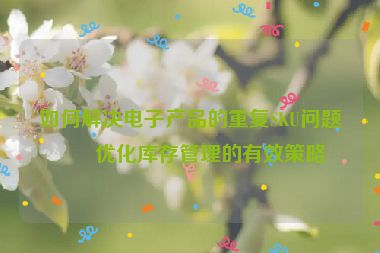 如何解決電子產(chǎn)品的重復(fù)SKU問題？優(yōu)化庫存管理的有效策略