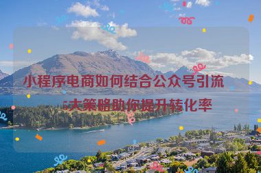 小程序電商如何結(jié)合公眾號引流？5大策略助你提升轉(zhuǎn)化率