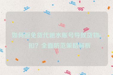 如何避免貨代跑水賬號導(dǎo)致貨物被扣？全面防范策略解析