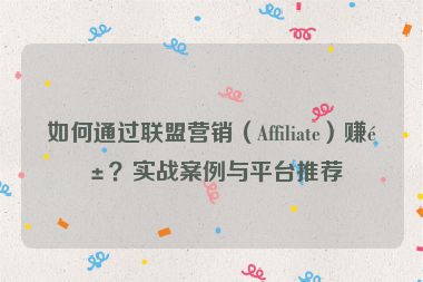 如何通過(guò)聯(lián)盟營(yíng)銷(xiāo)（Affiliate）賺錢(qián)？實(shí)戰(zhàn)案例與平臺(tái)推薦