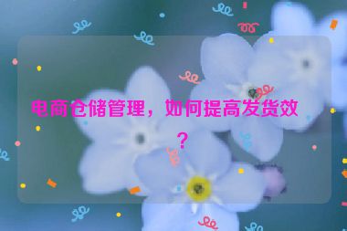 電商倉(cāng)儲(chǔ)管理，如何提高發(fā)貨效率？