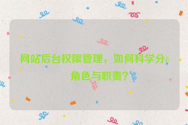 網(wǎng)站后臺權(quán)限管理，如何科學(xué)分配角色與職責(zé)？