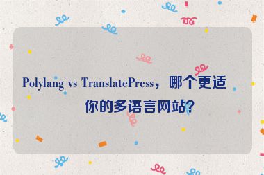 Polylang vs TranslatePress，哪個更適合你的多語言網(wǎng)站？